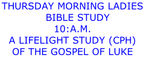 THURSDAY MORNING LADIES     BIBLE STUDY  10:a.m. A lifelight study (cph) Of THE GOSPEL OF LUKE