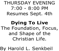 THURSDAY EVENING  7:00 - 8:00 PM Resumes Sept. 4th  Dying To Live  The Foundation, Focus,  and Shape of the  Christian Life.  By Harold L. Senkbeil