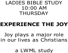 LADIES BIBLE STUDY 10:00 AM THURSDAY  EXPERIENCE THE JOY  Joy plays a major role  in our lives as Christians  a LWML study