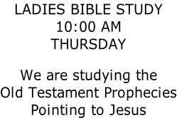 LADIES BIBLE STUDY 10:00 AM THURSDAY  We are studying the  Old Testament Prophecies Pointing to Jesus