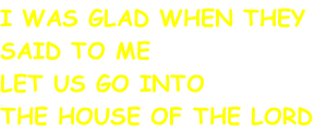 I WAS GLAD WHEN THEY  SAID TO ME LET US GO INTO THE HOUSE OF THE LORD