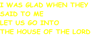 I WAS GLAD WHEN THEY  SAID TO ME LET US GO INTO THE HOUSE OF THE LORD