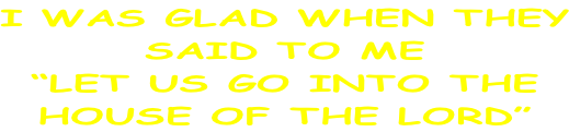 I WAS GLAD WHEN THEY SAID TO ME “LET US GO INTO THE  HOUSE OF THE LORD”